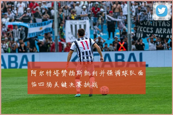 阿尔特塔赞扬斯凯利并强调球队面临四场关键决赛挑战