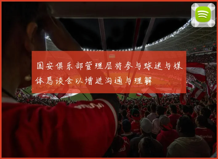 国安俱乐部管理层将参与球迷与媒体恳谈会以增进沟通与理解
