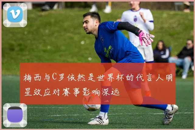 梅西与C罗依然是世界杯的代言人明星效应对赛事影响深远