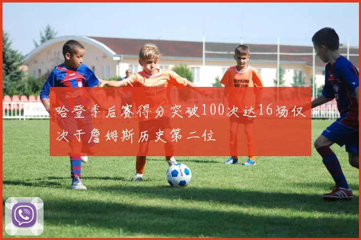 哈登季后赛得分突破100次达16场仅次于詹姆斯历史第二位
