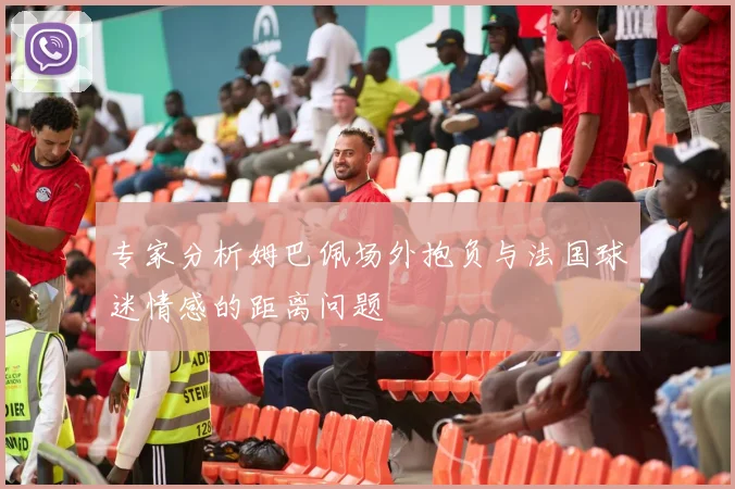 专家分析姆巴佩场外抱负与法国球迷情感的距离问题