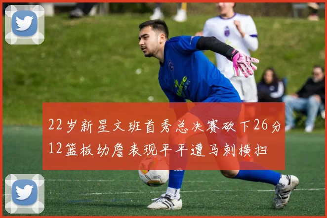 22岁新星文班首秀总决赛砍下26分12篮板幼詹表现平平遭马刺横扫