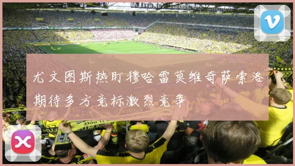 尤文图斯热盯穆哈雷莫维奇萨索洛期待多方竞标激烈竞争