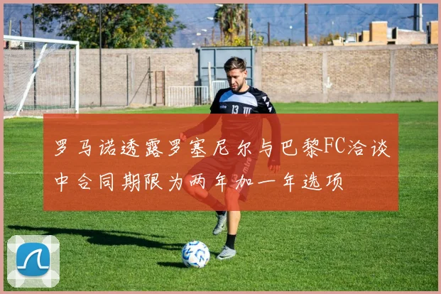 罗马诺透露罗塞尼尔与巴黎FC洽谈中合同期限为两年加一年选项