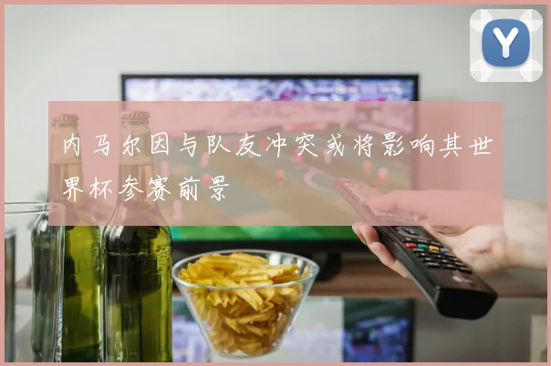 内马尔因与队友冲突或将影响其世界杯参赛前景