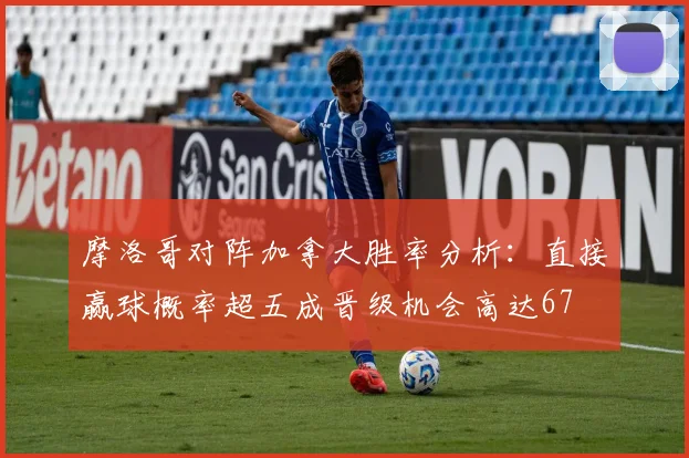 摩洛哥对阵加拿大胜率分析：直接赢球概率超五成晋级机会高达67