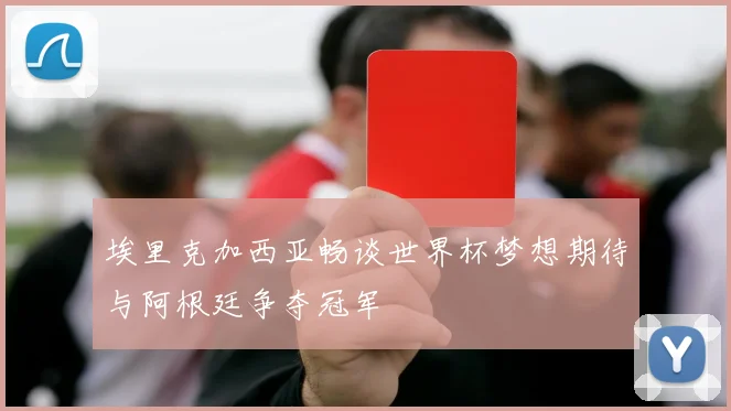 埃里克加西亚畅谈世界杯梦想期待与阿根廷争夺冠军