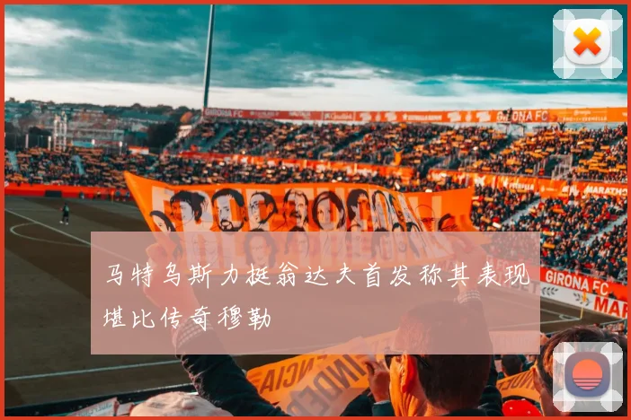 马特乌斯力挺翁达夫首发称其表现堪比传奇穆勒