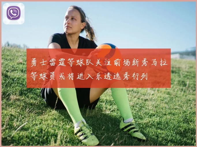 勇士雷霆等球队关注前场新秀马拉等球员或将进入乐透选秀行列