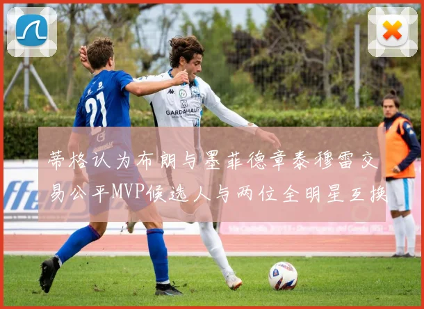 蒂格认为布朗与墨菲德章泰穆雷交易公平MVP候选人与两位全明星互换合理性分析