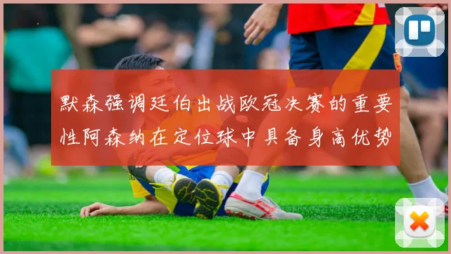 默森强调廷伯出战欧冠决赛的重要性阿森纳在定位球中具备身高优势