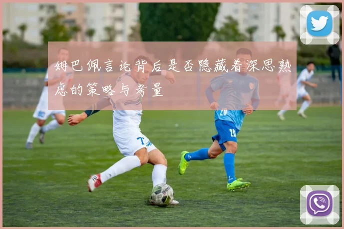 姆巴佩言论背后是否隐藏着深思熟虑的策略与考量