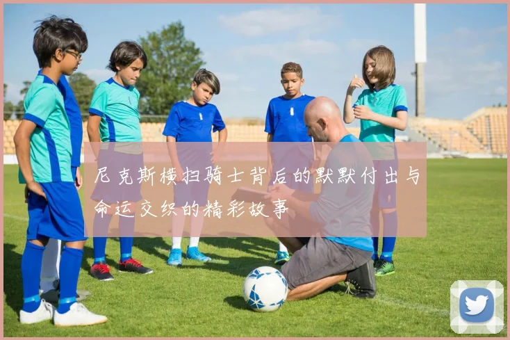 尼克斯横扫骑士背后的默默付出与命运交织的精彩故事