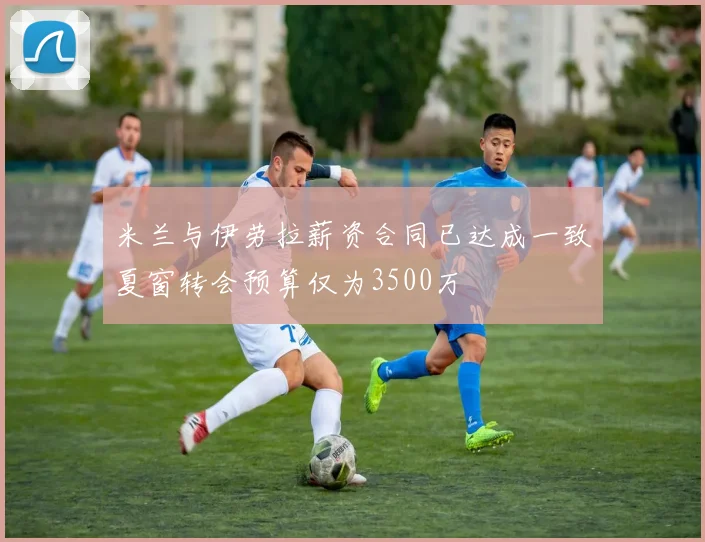 米兰与伊劳拉薪资合同已达成一致夏窗转会预算仅为3500万
