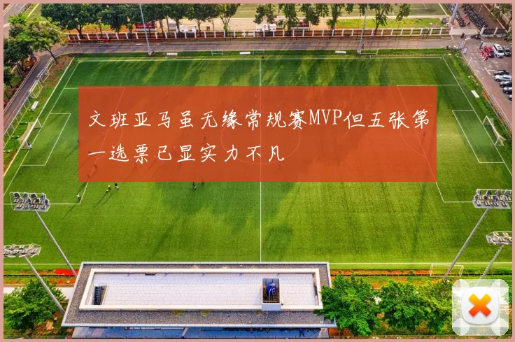 文班亚马虽无缘常规赛MVP但五张第一选票已显实力不凡