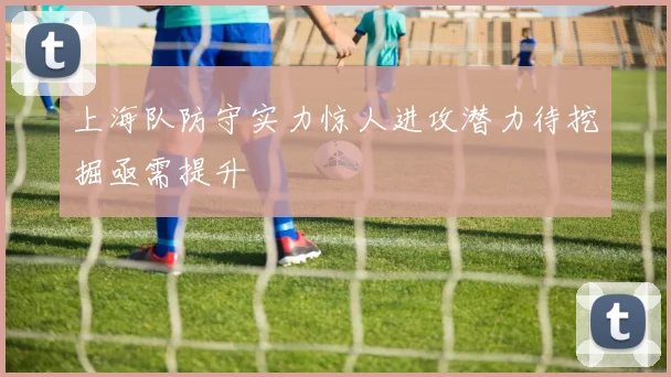 上海队防守实力惊人进攻潜力待挖掘亟需提升