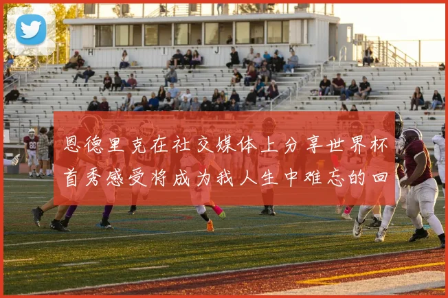 恩德里克在社交媒体上分享世界杯首秀感受将成为我人生中难忘的回忆