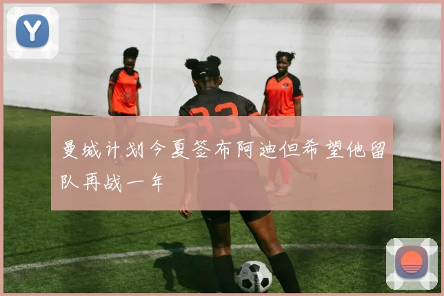 曼城计划今夏签布阿迪但希望他留队再战一年