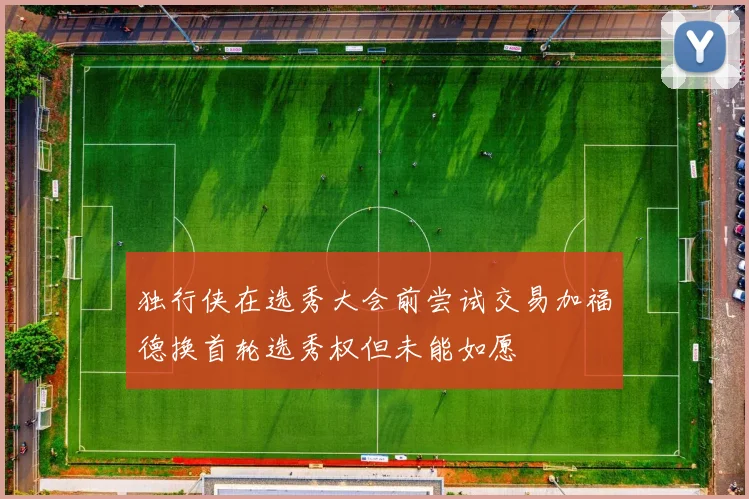 独行侠在选秀大会前尝试交易加福德换首轮选秀权但未能如愿