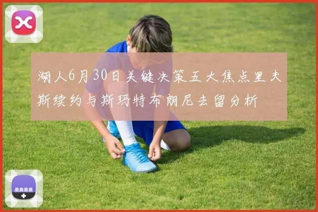 湖人6月30日关键决策五大焦点里夫斯续约与斯玛特布朗尼去留分析
