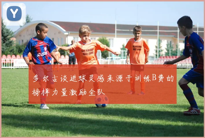 多尔古谈进球灵感来源于训练B费的榜样力量激励全队