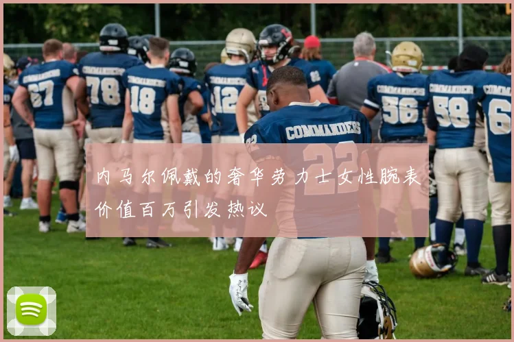 内马尔佩戴的奢华劳力士女性腕表价值百万引发热议