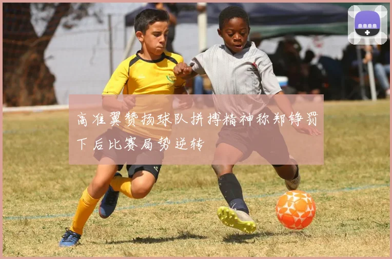 高准翼赞扬球队拼搏精神称郑铮罚下后比赛局势逆转