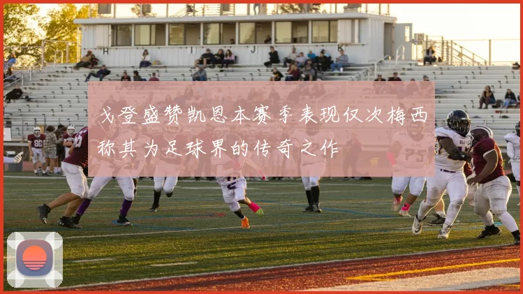 戈登盛赞凯恩本赛季表现仅次梅西称其为足球界的传奇之作
