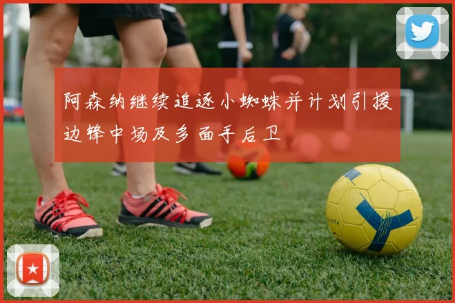 阿森纳继续追逐小蜘蛛并计划引援边锋中场及多面手后卫