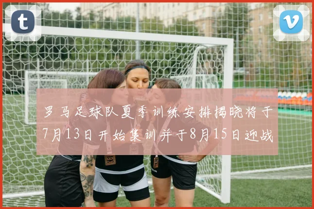 罗马足球队夏季训练安排揭晓将于7月13日开始集训并于8月15日迎战多特