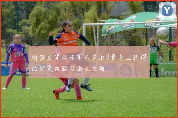 梅努分享从卡塞米罗和B费身上获得的宝贵经验与成长之路