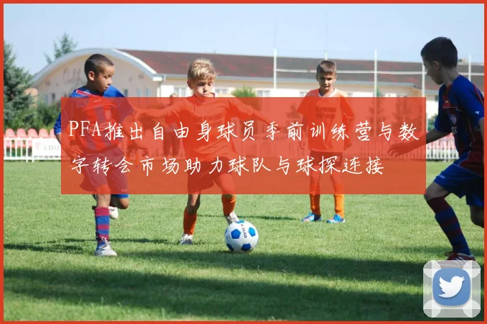 PFA推出自由身球员季前训练营与数字转会市场助力球队与球探连接