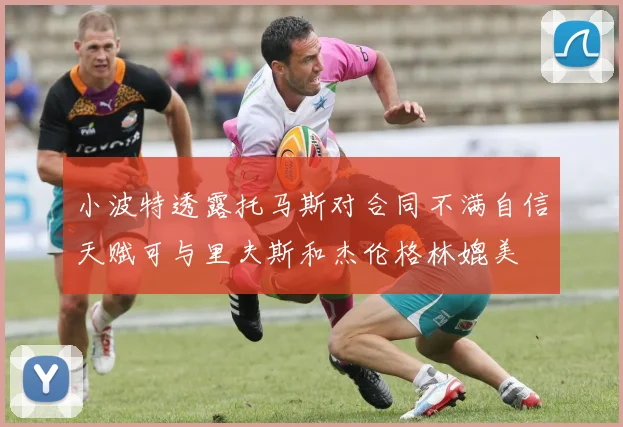 小波特透露托马斯对合同不满自信天赋可与里夫斯和杰伦格林媲美