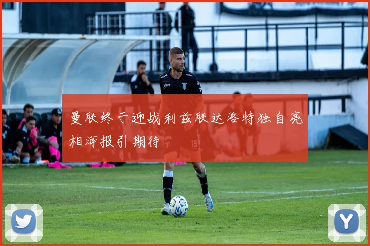 曼联终于迎战利兹联达洛特独自亮相海报引期待