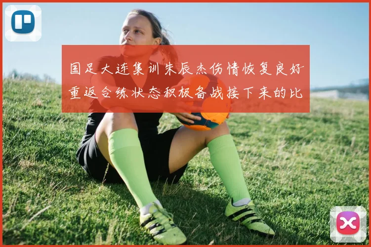 国足大连集训朱辰杰伤情恢复良好重返合练状态积极备战接下来的比赛