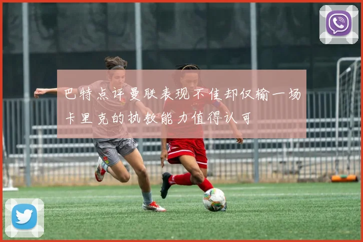 巴特点评曼联表现不佳却仅输一场卡里克的执教能力值得认可